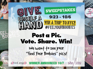 Your Feel Your Boobies pic could land you in NYC! FYBs Facebook photo sharing contest is underway. Post "feel your boobies" in a pic, and share it in FYB's "Give Urself A Hand" Sweepstakes. The highest voted pic wins you a trip to NYC to join FYB at their 10th Anniversary Reception on 10/15. Through 10/6. Winner announced 10/7.