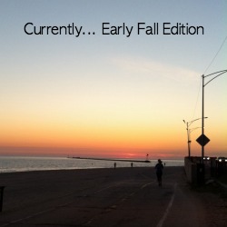 Currently… Early Fall Edition