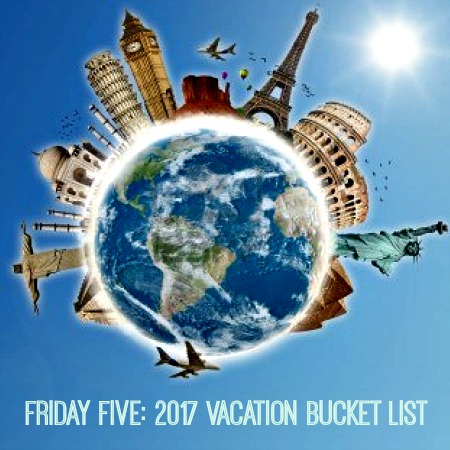 Friday Five: 2017 Vacation Bucket List