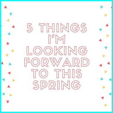 Friday Five: 5 Things I’m Looking Forward to This Spring