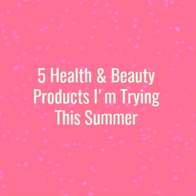 Friday Five: 5 Health & Beauty Products I’m Trying This Summer