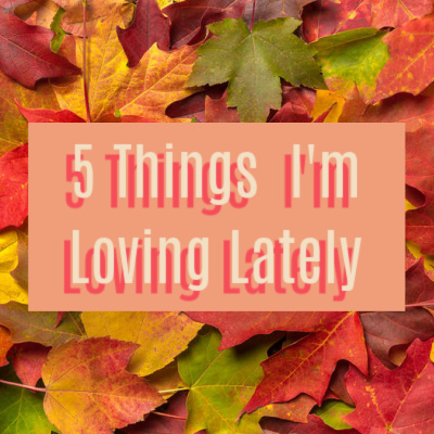 Friday Five: 5 Things I’m Loving Lately