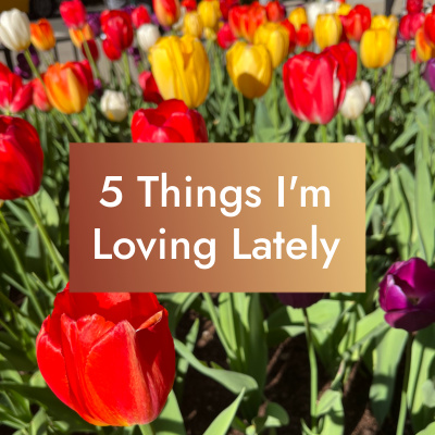 5 Things I’m Loving Lately – Spring ’23 Edition